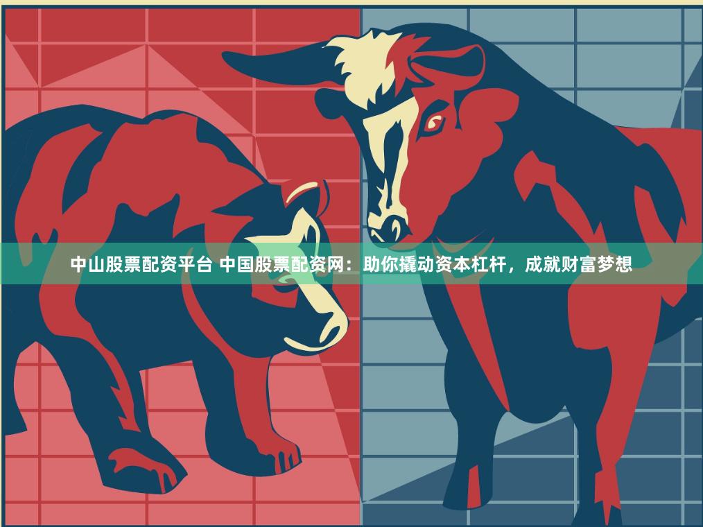 中山股票配资平台 中国股票配资网：助你撬动资本杠杆，成就财富梦想