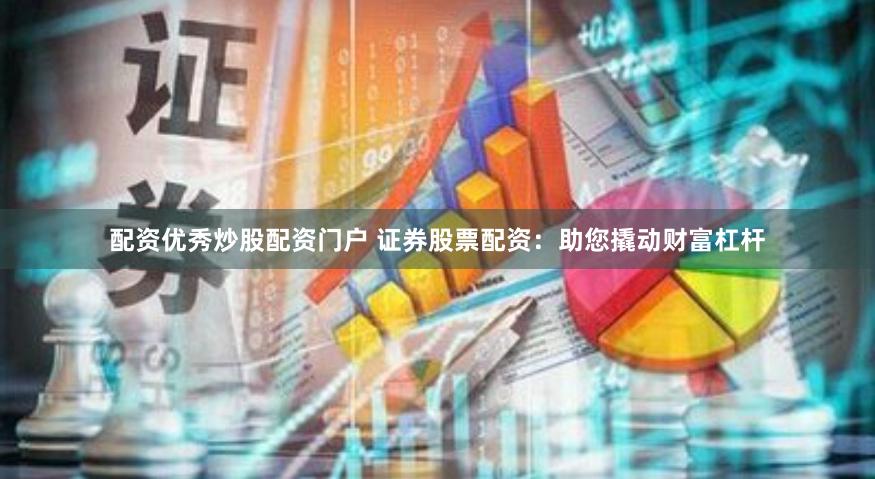配资优秀炒股配资门户 证券股票配资：助您撬动财富杠杆